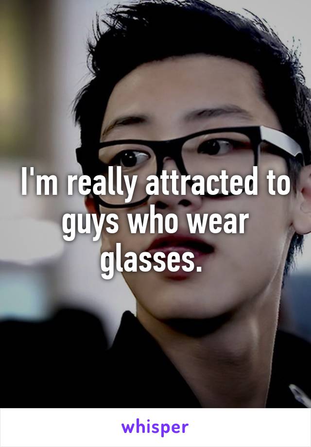 I'm really attracted to guys who wear glasses. 