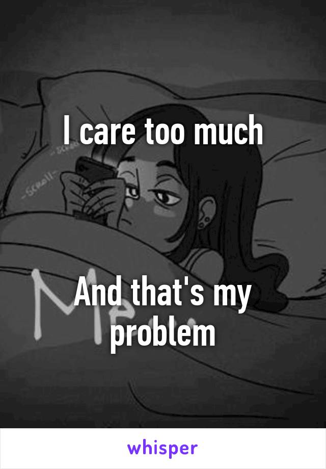 I care too much



And that's my problem