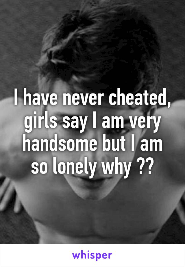 I have never cheated, girls say I am very handsome but I am so lonely why ??