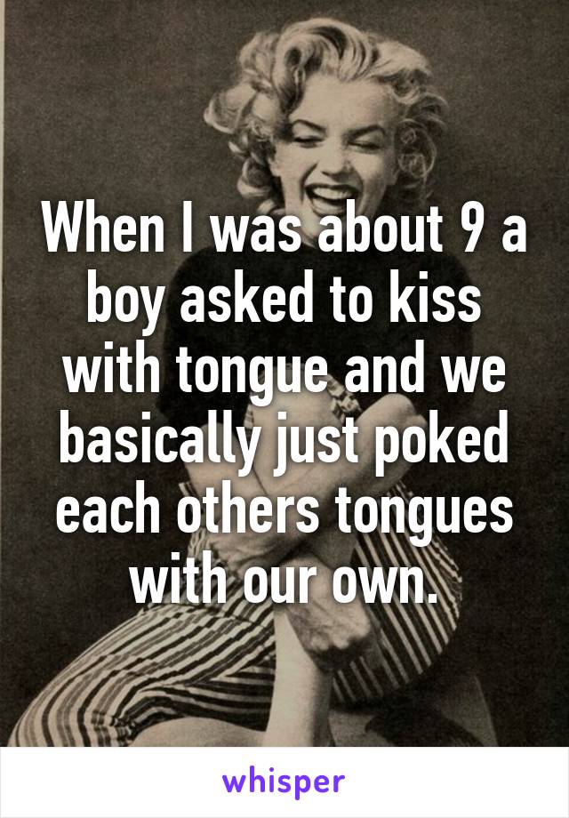 When I was about 9 a boy asked to kiss with tongue and we basically just poked each others tongues with our own.