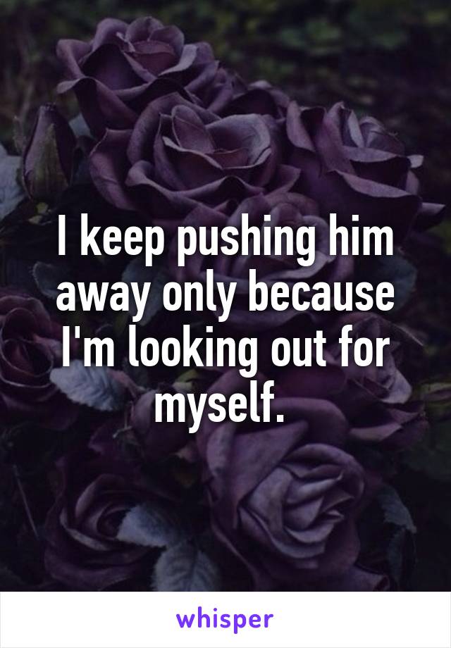 I keep pushing him away only because I'm looking out for myself. 