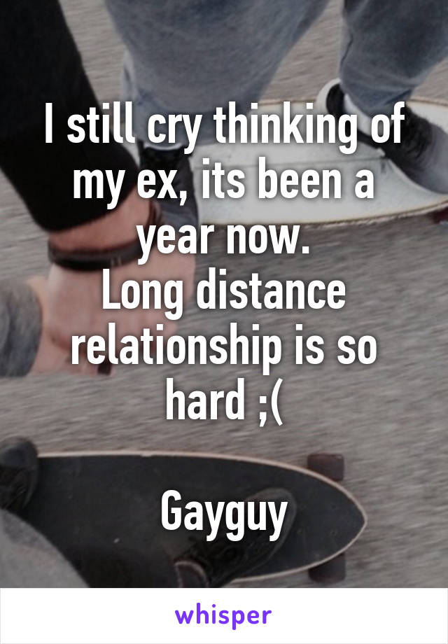 I still cry thinking of my ex, its been a year now.
Long distance relationship is so hard ;(

Gayguy