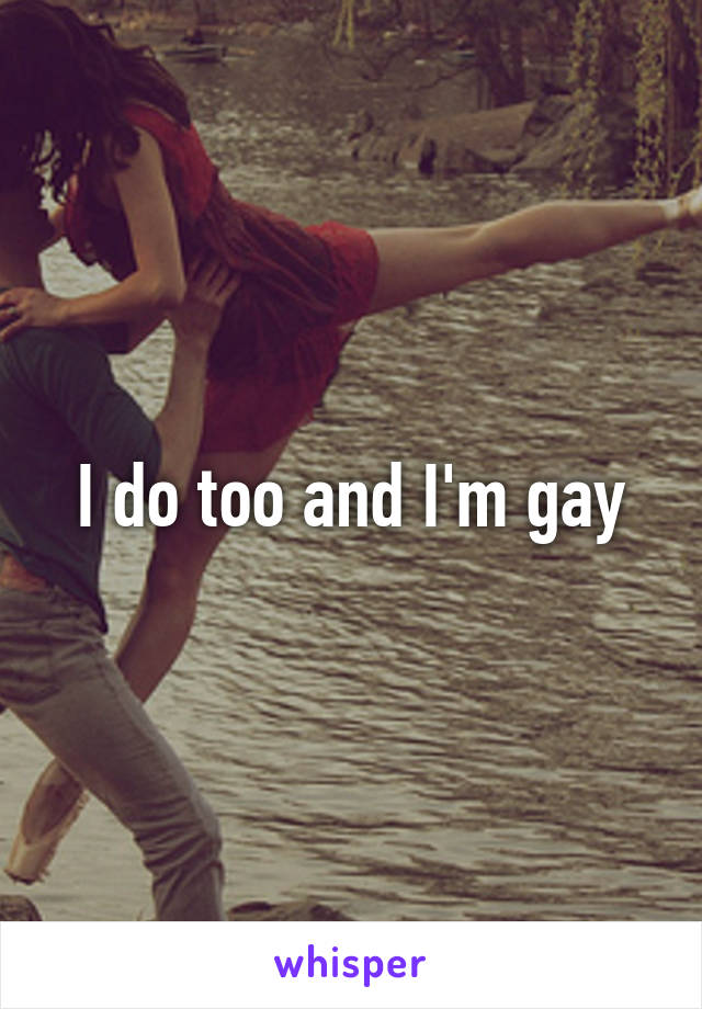 I do too and I'm gay