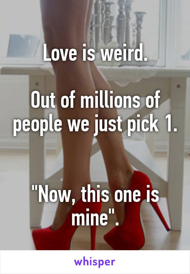 Love is weird.

Out of millions of people we just pick 1. 

"Now, this one is mine".