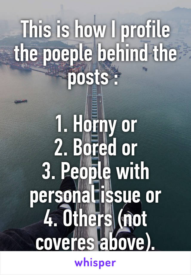 This is how I profile the poeple behind the posts : 

1. Horny or
2. Bored or
3. People with personal issue or
4. Others (not coveres above).