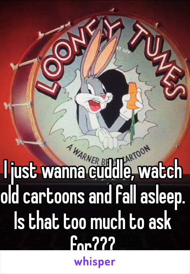 I just wanna cuddle, watch old cartoons and fall asleep. Is that too much to ask for???