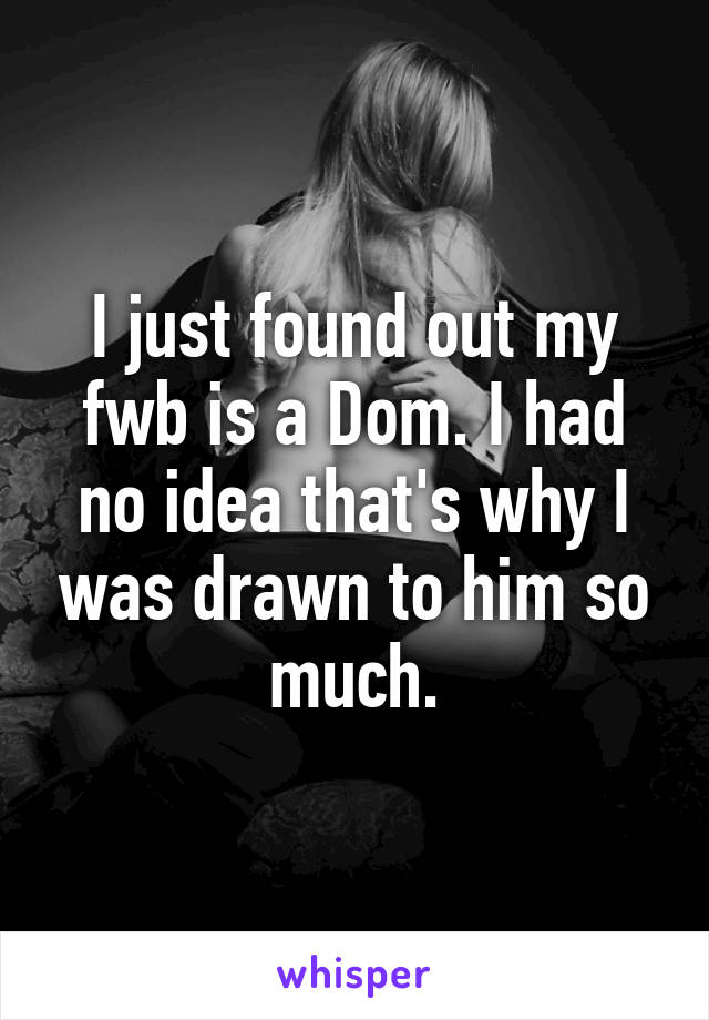 I just found out my fwb is a Dom. I had no idea that's why I was drawn to him so much.