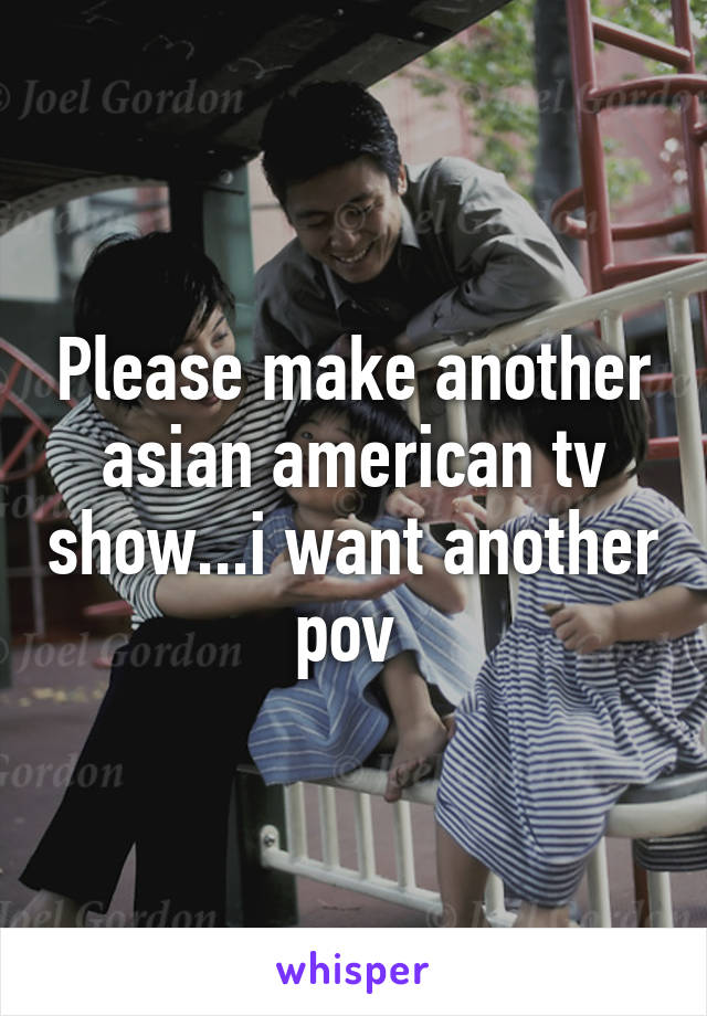 Please make another asian american tv show...i want another pov 