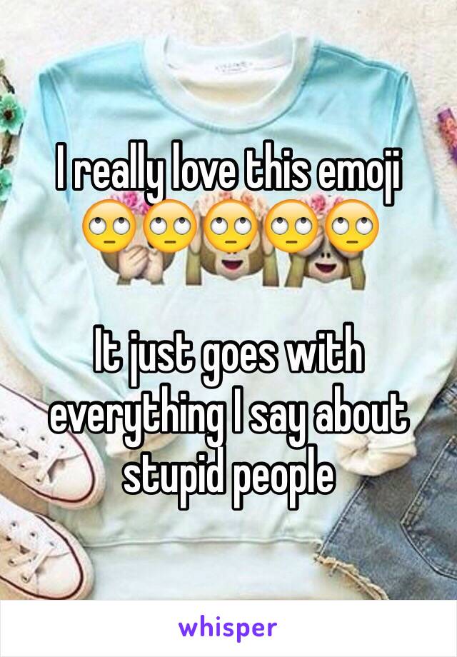 I really love this emoji 
🙄🙄🙄🙄🙄

It just goes with everything I say about stupid people