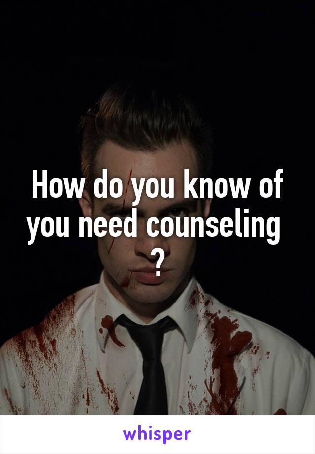 How do you know of you need counseling  ?