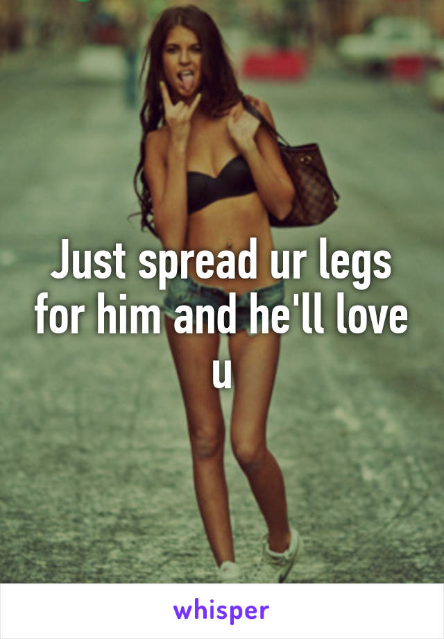Just spread ur legs for him and he'll love u