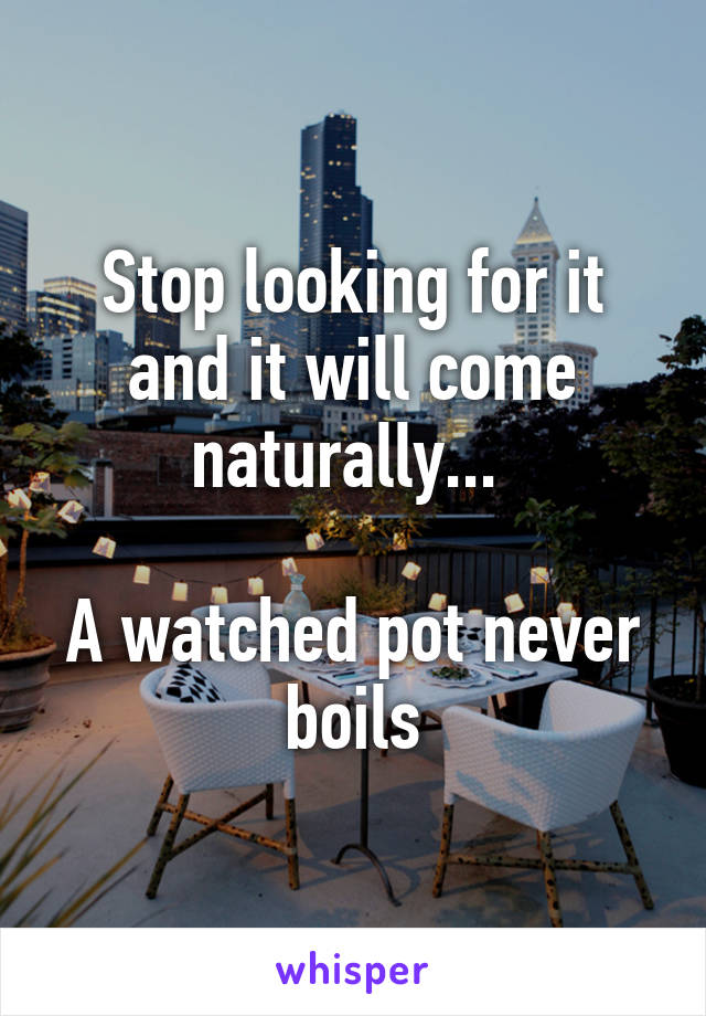 Stop looking for it and it will come naturally... 

A watched pot never boils