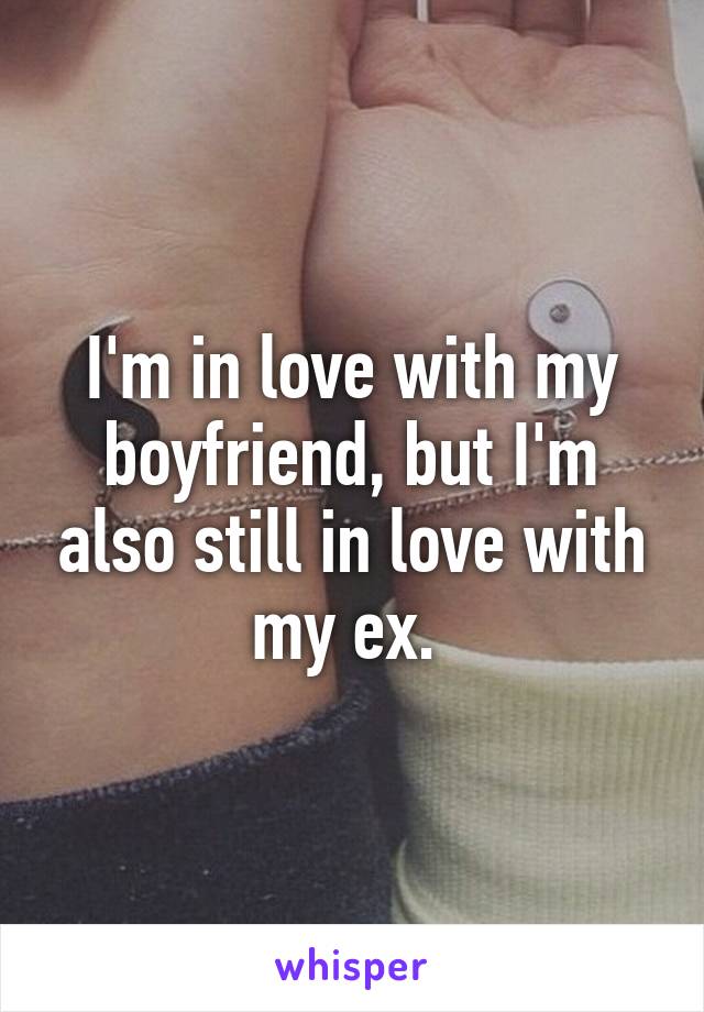 I'm in love with my boyfriend, but I'm also still in love with my ex. 