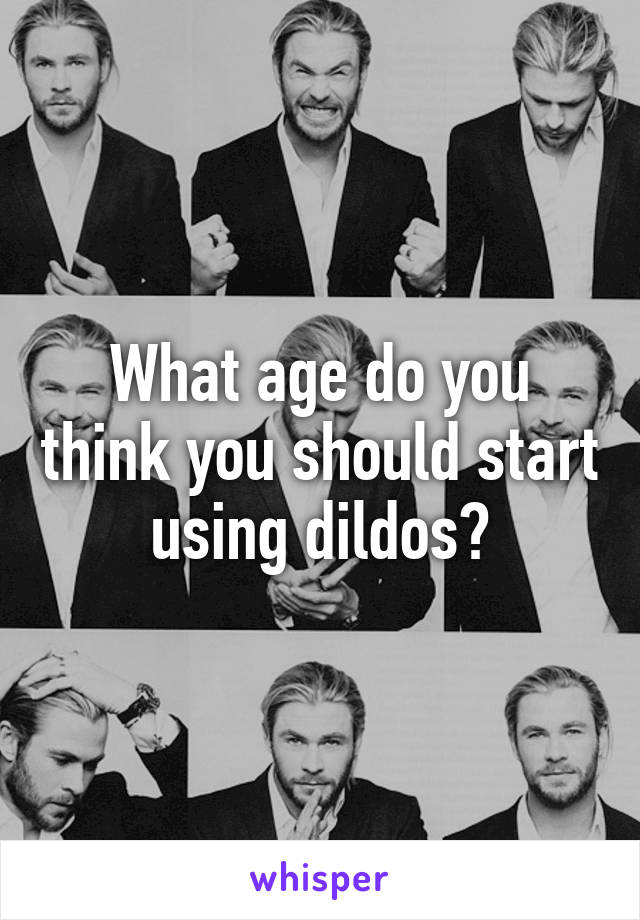What age do you think you should start using dildos?