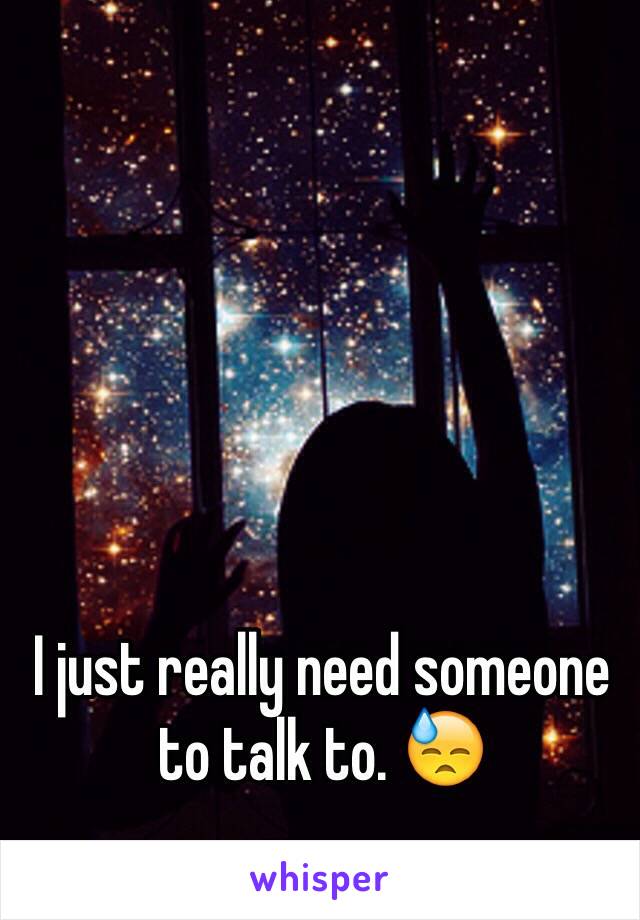 I just really need someone to talk to. 😓