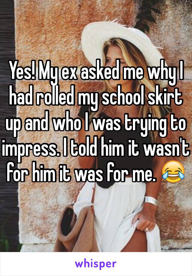 Yes! My ex asked me why I had rolled my school skirt up and who I was trying to impress. I told him it wasn't for him it was for me. 😂