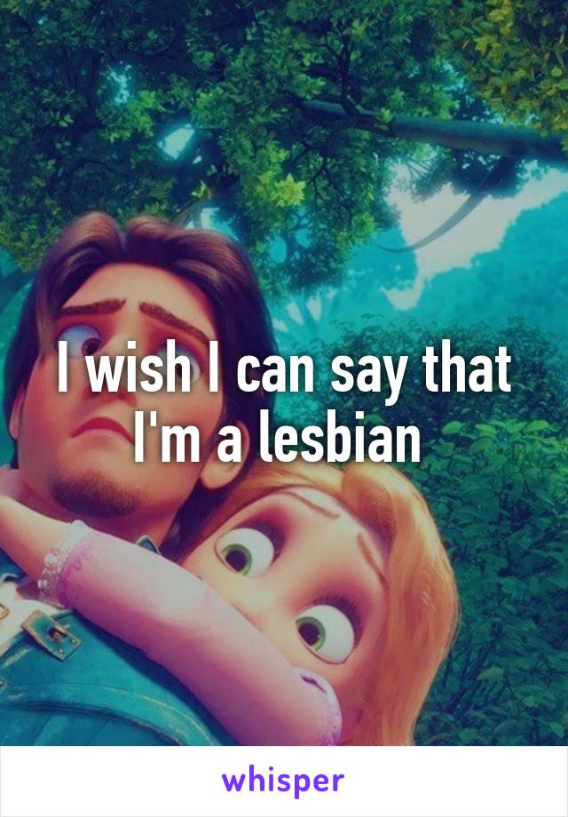 I wish I can say that I'm a lesbian 