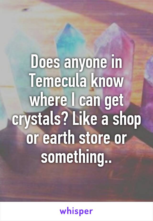 Does anyone in Temecula know where I can get crystals? Like a shop or earth store or something..