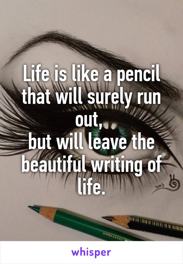 
Life is like a pencil that will surely run out, 
but will leave the beautiful writing of life.
