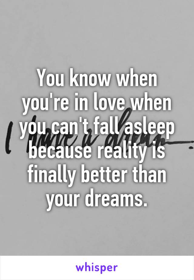 You know when you're in love when you can't fall asleep because reality is finally better than your dreams.