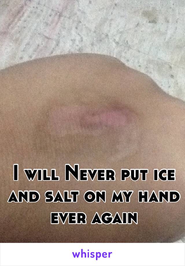 I will Never put ice and salt on my hand ever again 