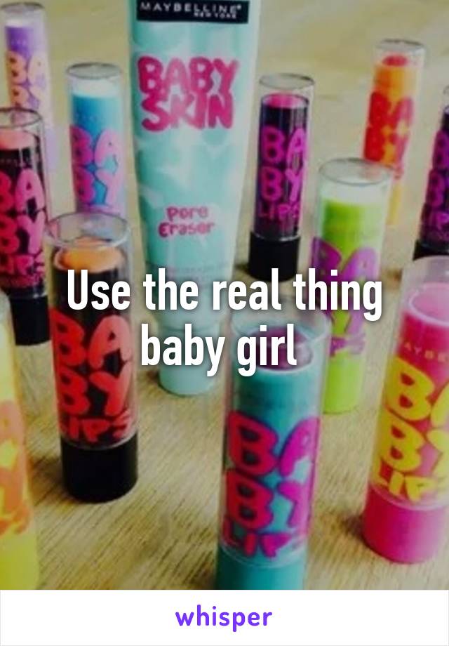 Use the real thing baby girl 