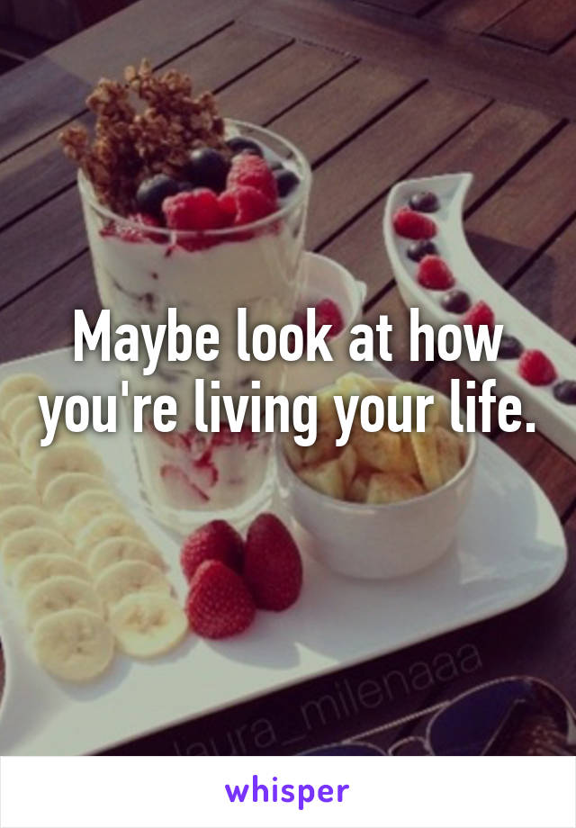 Maybe look at how you're living your life. 