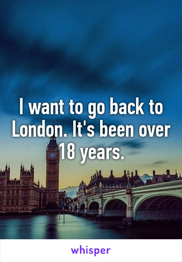 I want to go back to London. It's been over 18 years.