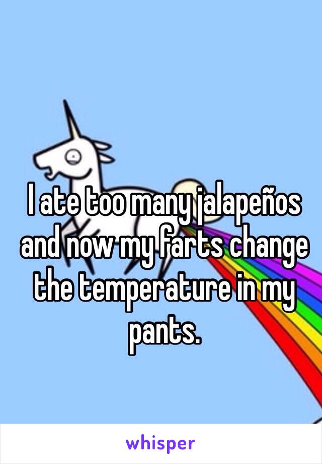 I ate too many jalapeños and now my farts change the temperature in my pants. 