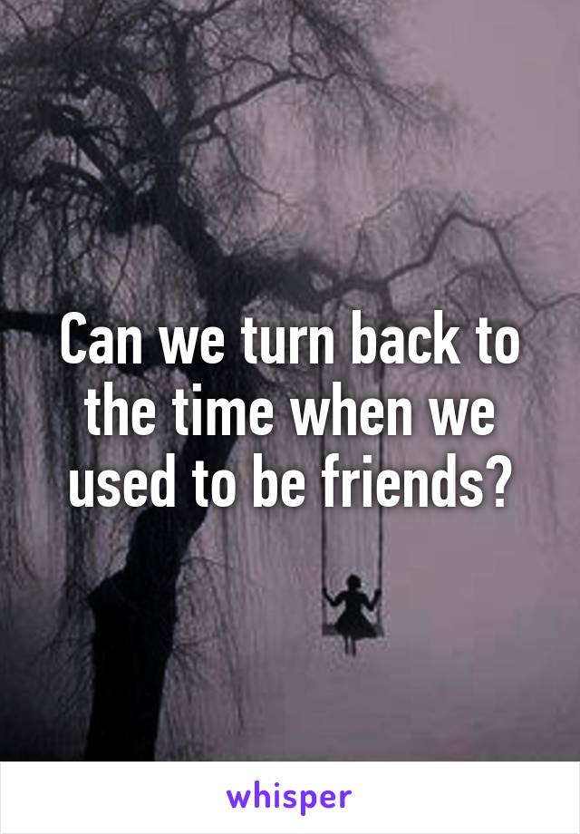 Can we turn back to the time when we used to be friends?