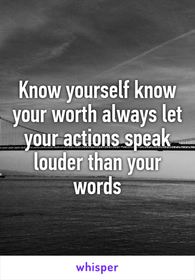 Know yourself know your worth always let your actions speak louder than your words