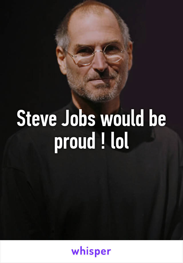 Steve Jobs would be proud ! lol
