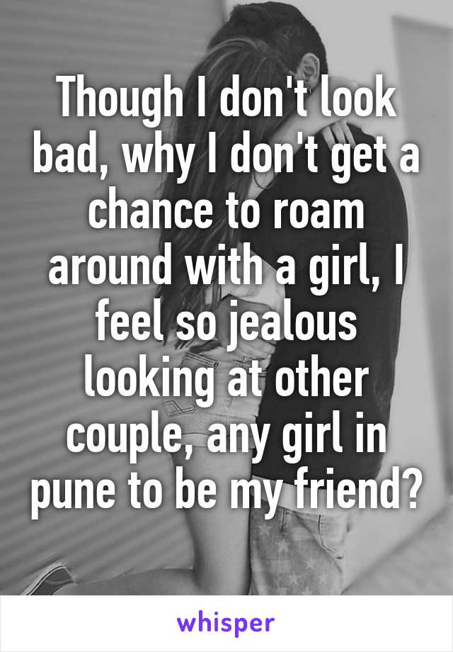Though I don't look bad, why I don't get a chance to roam around with a girl, I feel so jealous looking at other couple, any girl in pune to be my friend? 