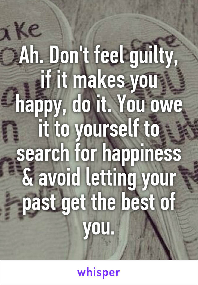 Ah. Don't feel guilty, if it makes you happy, do it. You owe it to yourself to search for happiness & avoid letting your past get the best of you.