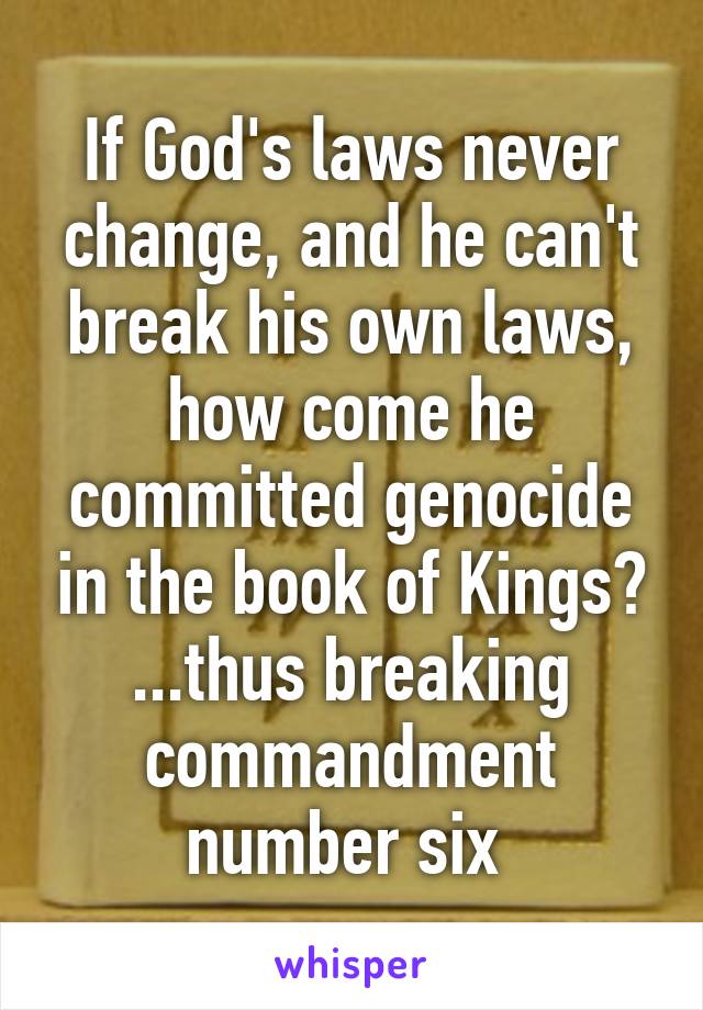 If God's laws never change, and he can't break his own laws, how come he committed genocide in the book of Kings? ...thus breaking commandment number six 