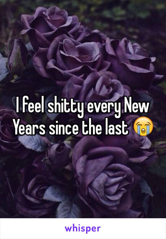 I feel shitty every New Years since the last 😭