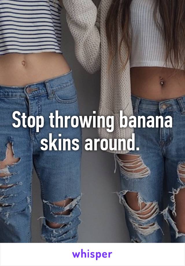 Stop throwing banana skins around. 