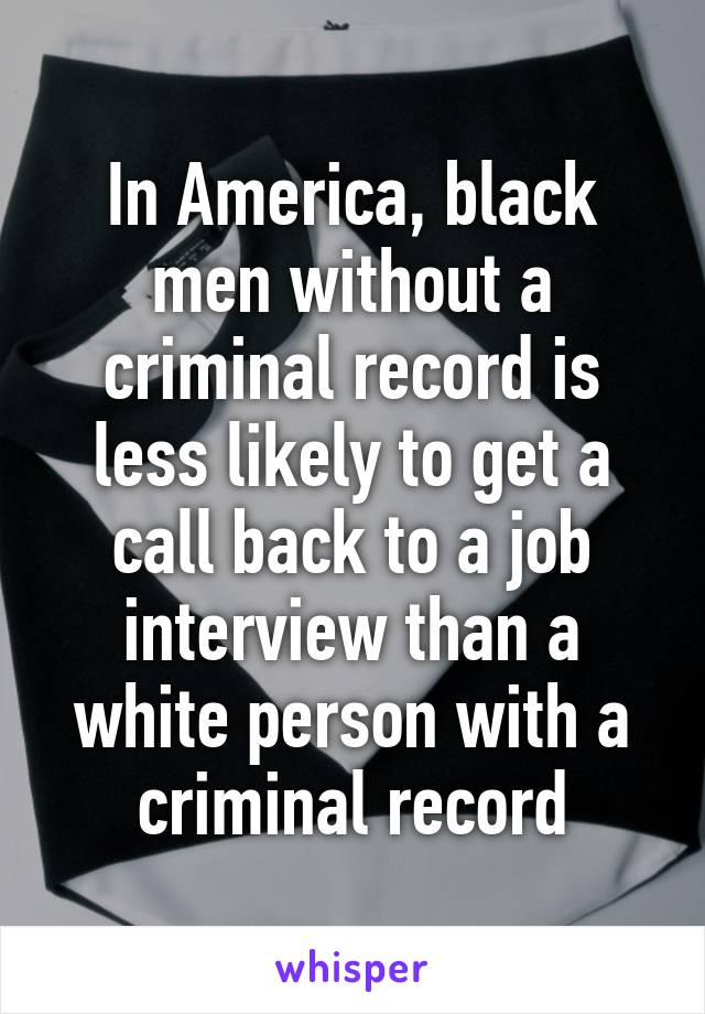 In America, black men without a criminal record is less likely to get a call back to a job interview than a white person with a criminal record