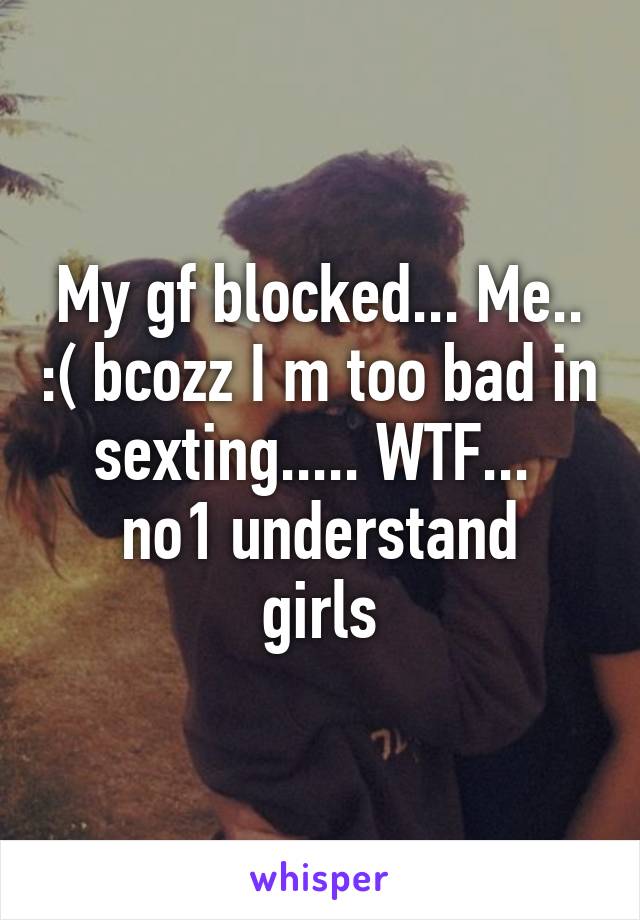 My gf blocked... Me.. :( bcozz I m too bad in sexting..... WTF... 
no1 understand girls