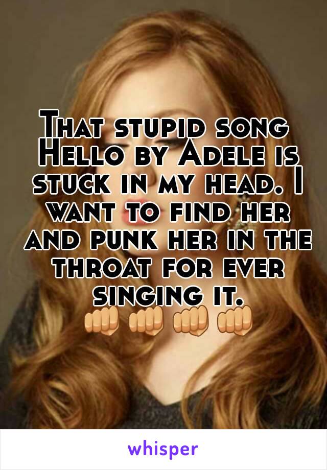 That stupid song Hello by Adele is stuck in my head. I want to find her and punk her in the throat for ever singing it. 👊👊👊👊