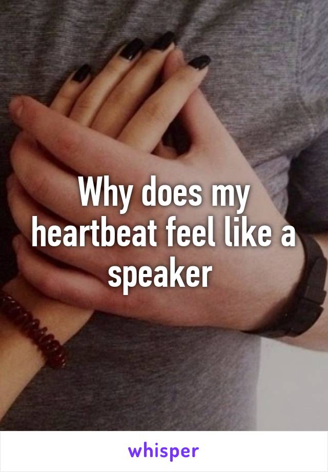 Why does my heartbeat feel like a speaker 