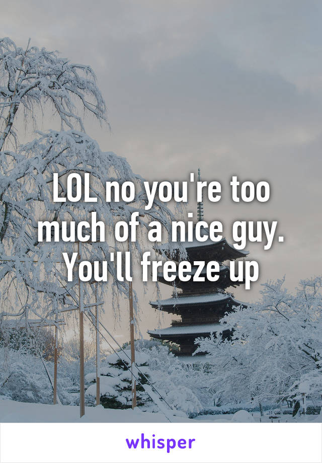 LOL no you're too much of a nice guy. You'll freeze up