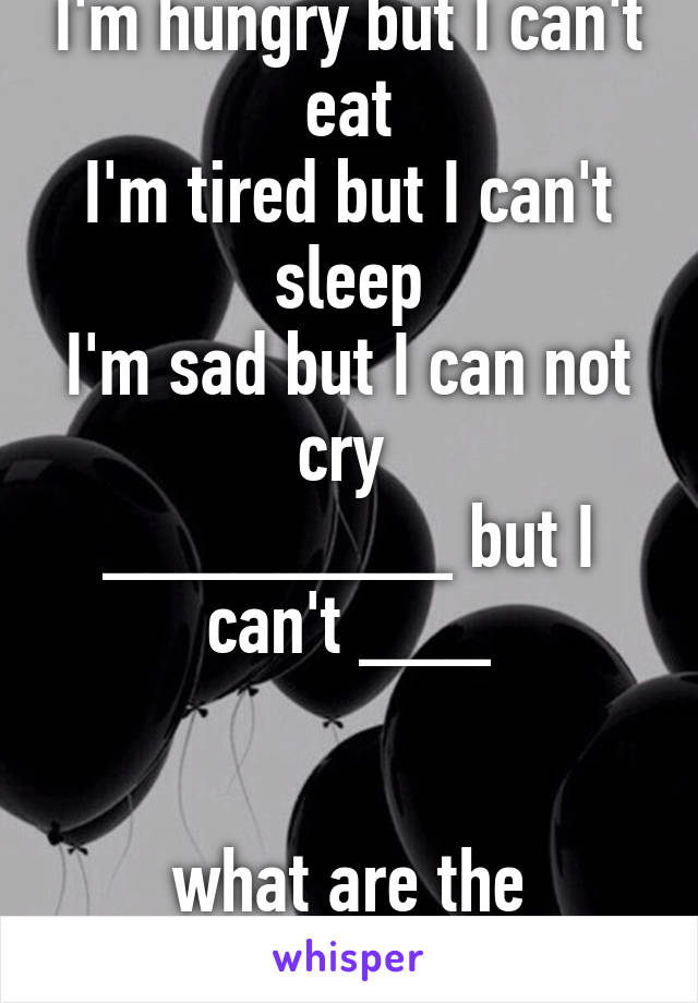 I'm hungry but I can't eat
I'm tired but I can't sleep
I'm sad but I can not cry 
________ but I can't ___


what are the blanks?