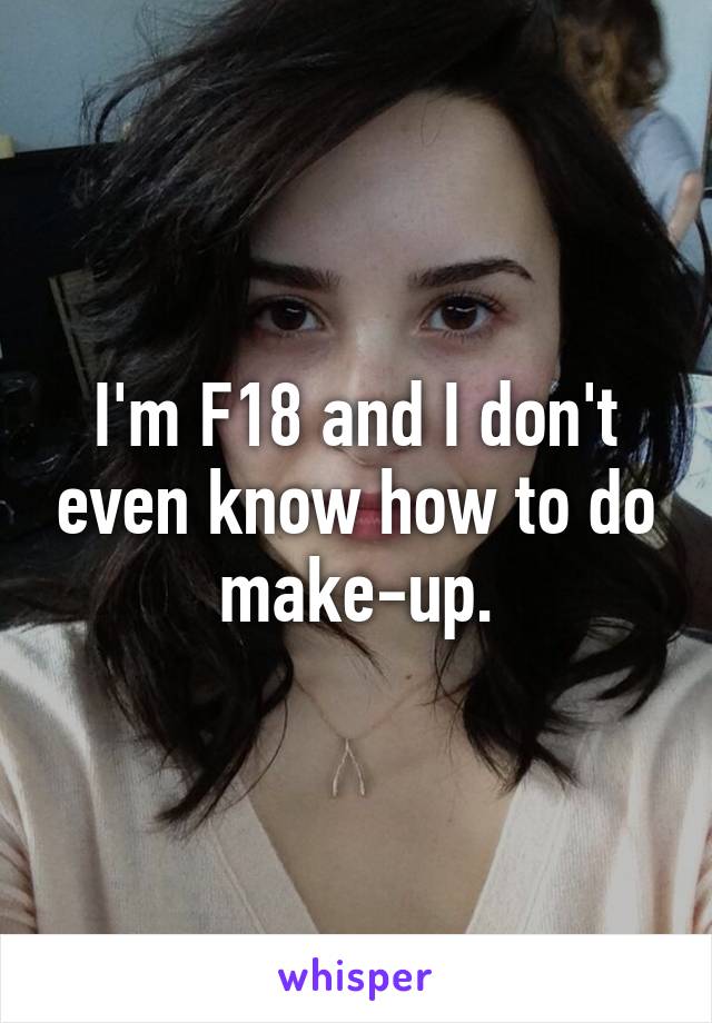 I'm F18 and I don't even know how to do make-up.