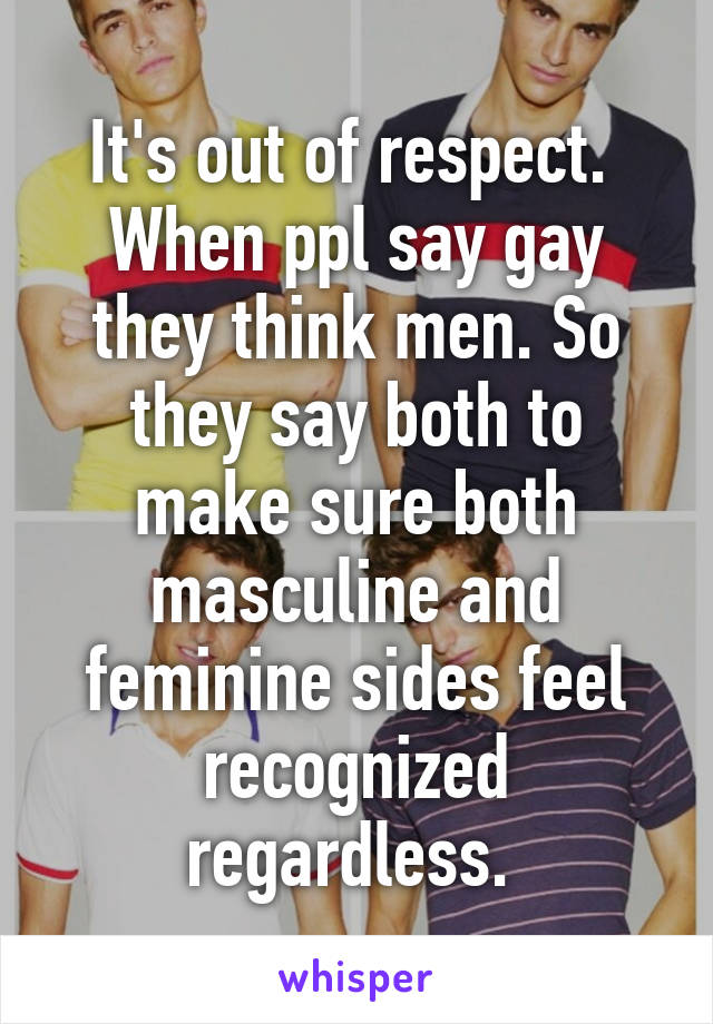It's out of respect.  When ppl say gay they think men. So they say both to make sure both masculine and feminine sides feel recognized regardless. 