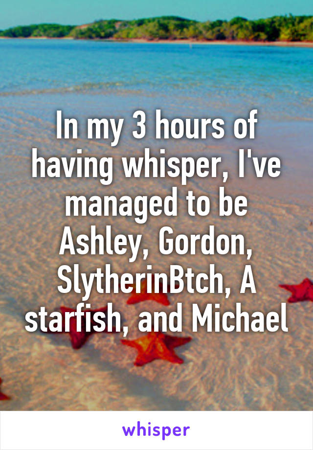 In my 3 hours of having whisper, I've managed to be Ashley, Gordon, SlytherinBtch, A starfish, and Michael