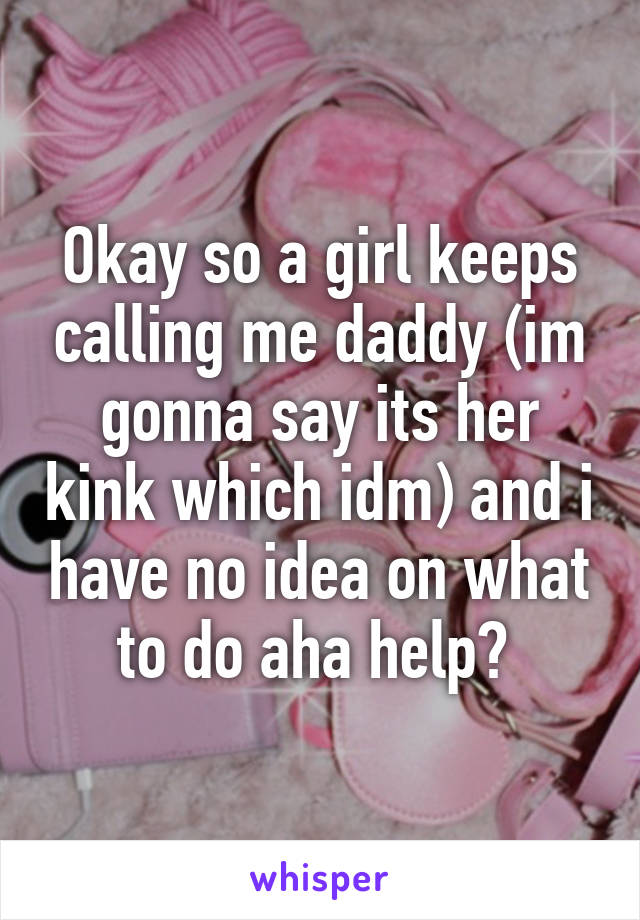 Okay so a girl keeps calling me daddy (im gonna say its her kink which idm) and i have no idea on what to do aha help? 
