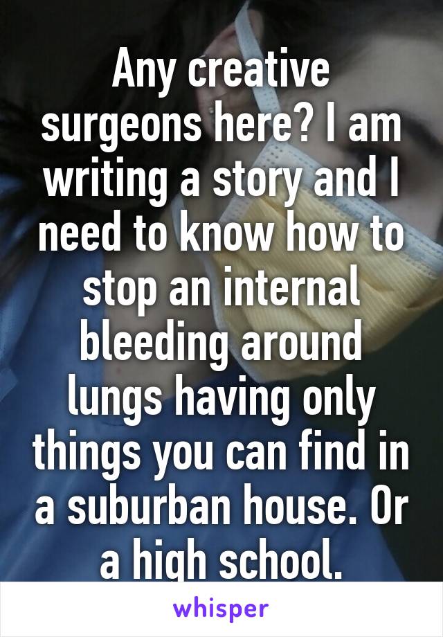 Any creative surgeons here? I am writing a story and I need to know how to stop an internal bleeding around lungs having only things you can find in a suburban house. Or a high school.