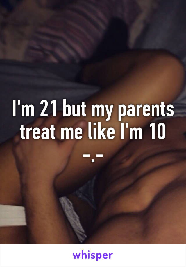 I'm 21 but my parents treat me like I'm 10 -.-