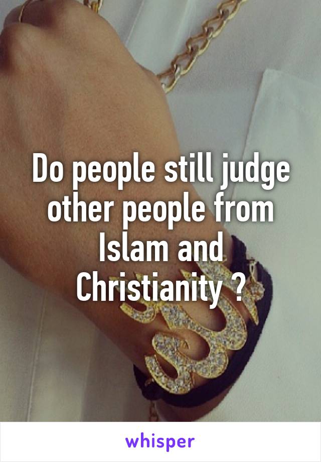 Do people still judge other people from Islam and Christianity ?